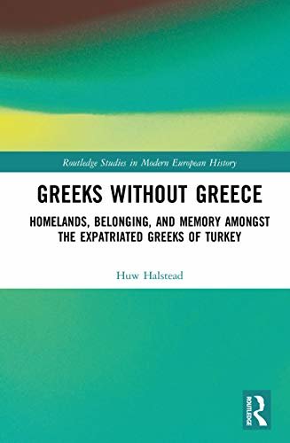 Greeks without Greece: Homelands, Belonging, and Memory amongst the Expatriated Greeks of Turkey (Routledge Studies in Modern European History) (English Edition)