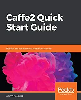 Caffe2 Quick Start Guide: Modular and scalable deep learning made easy (English Edition)