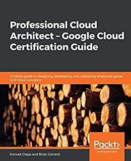 Professional Cloud Architect –  Google Cloud Certification Guide: A handy guide to designing, developing, and managing enterprise-grade GCP cloud solutions (English Edition)