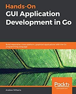 Hands-On GUI Application Development in Go: Build responsive, cross-platform, graphical applications with the Go programming language (English Edition)