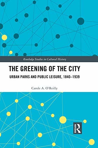 The Greening of the City: Urban Parks and Public Leisure, 1840-1939 (Routledge Studies in Cultural History Book 73) (English Edition)