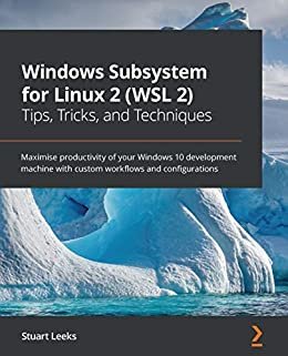 Windows Subsystem for Linux 2 (WSL 2) Tips, Tricks, and Techniques: Maximise productivity of your Windows 10 development machine with custom workflows and configurations (English Edition)