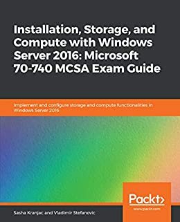Installation, Storage, and Compute with Windows Server 2016: Microsoft 70-740 MCSA Exam Guide: Implement and configure storage and compute functionalities in Windows Server 2016 (English Edition)
