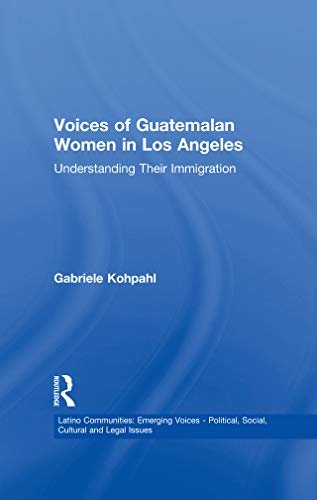 Voices of Guatemalan Women in Los Angeles: Understanding Their Immigration (Latino Communities: Emerging Voices - Political, Social, Cultural and Legal Issues) (English Edition)