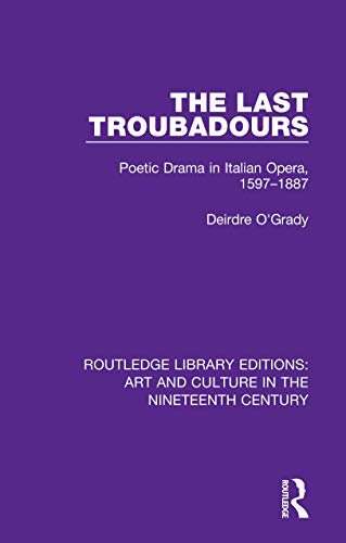 The Last Troubadours: Poetic Drama in Italian Opera, 1597-1887 (Routledge Library Editions: Art and Culture in the Nineteenth Century Book 8) (English Edition)