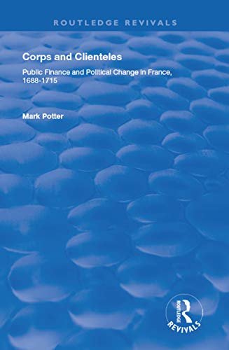 Corps and Clienteles: Public Finance and Political Change in France, 1688-1715 (English Edition)