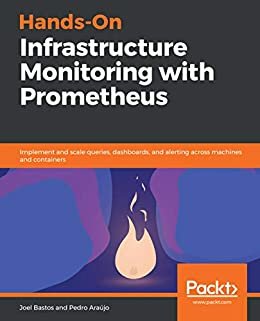 Hands-On Infrastructure Monitoring with Prometheus: Implement and scale queries, dashboards, and alerting across machines and containers (English Edition)