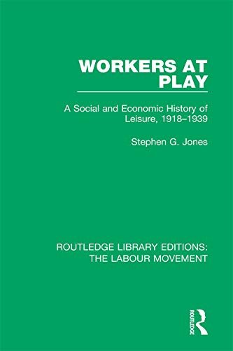 Workers at Play: A Social and Economic History of Leisure, 1918-1939 (Routledge Library Editions: The Labour Movement Book 17) (English Edition)