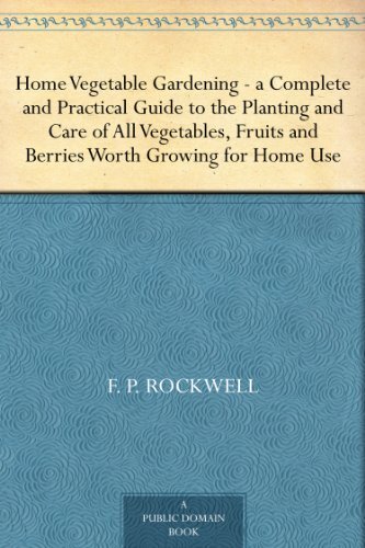 Home Vegetable Gardening ¿ a Complete and Practical Guide to the Planting and Care of All Vegetables, Fruits and Berries Worth Growing for Home Use (English Edition)