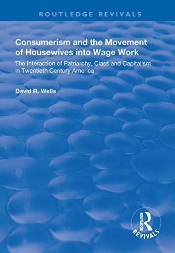 Consumerism and the Movement of Housewives into Wage Work: The Interaction of Patriarchy, Class and Capitalism in Twentieth Century America (Routledge Revivals) (English Edition)