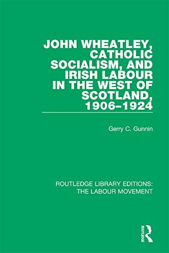 John Wheatley, Catholic Socialism, and Irish Labour in the West of Scotland, 1906-1924 (Routledge Library Editions: The Labour Movement Book 14) (English Edition)