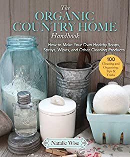 The Organic Country Home Handbook: How to Make Your Own Healthy Soaps, Sprays, Wipes, and Other Cleaning Products (English Edition)
