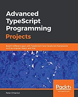 Advanced TypeScript Programming Projects: Build 9 different apps with TypeScript 3 and JavaScript frameworks such as Angular, React, and Vue (English Edition)