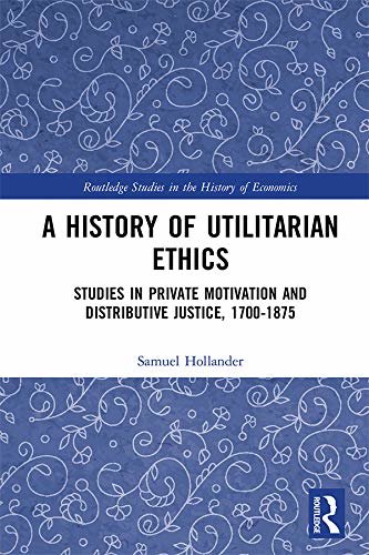 A History of Utilitarian Ethics: Studies in Private Motivation and Distributive Justice, 1700-1875 (Routledge Studies in the History of Economics Book 223) (English Edition)