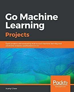 Go Machine Learning Projects: Eight projects demonstrating end-to-end machine learning and predictive analytics applications in Go (English Edition)