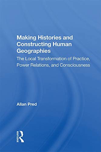Making Histories And Constructing Human Geographies: The Local Transformation Of Practice, Power Relations, And Consciousness (English Edition)