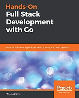 Hands-On Full Stack Development with Go: Build full stack web applications with Go, React, Gin, and GopherJS (English Edition)