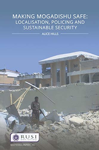 Making Mogadishu Safe: Localisation, Policing and Sustainable Security (Whitehall Papers Book 91) (English Edition)