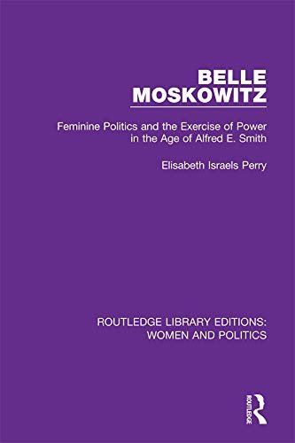 Belle Moskowitz: Feminine Politics and the Exercise of Power in the Age of Alfred E. Smith (Routledge Library Editions: Women and Politics) (English Edition)