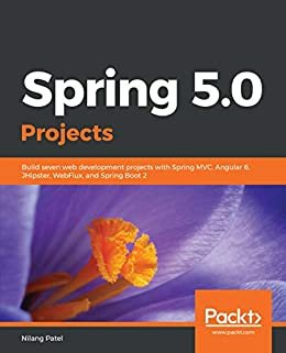 Spring 5.0 Projects: Build seven web development projects with Spring MVC, Angular 6, JHipster, WebFlux, and Spring Boot 2 (English Edition)