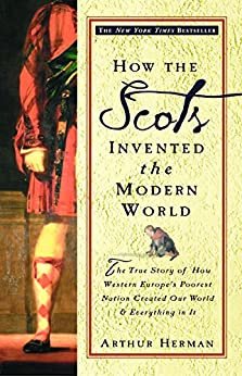 How the Scots Invented the Modern World: The True Story of How Western Europe's Poorest Nation Created Our World and Everything in It: The True Story of ... and Ever ything in It (English Edition)
