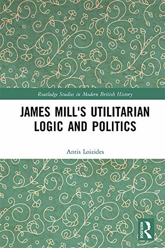 James Mill's Utilitarian Logic and Politics (Routledge Studies in Modern British History) (English Edition)