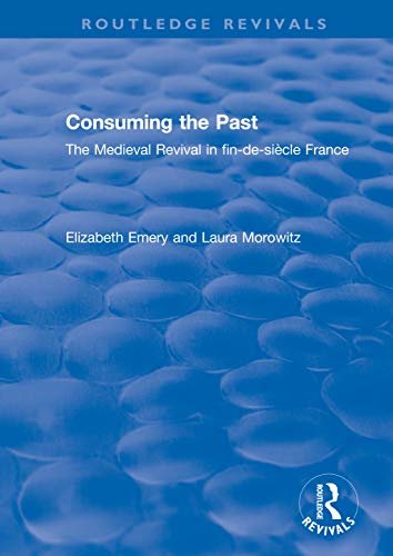 Consuming the Past: The Medieval Revival in fin-de-siècle France (Routledge Revivals) (English Edition)