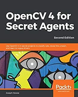 OpenCV 4 for Secret Agents: Use OpenCV 4 in secret projects to classify cats, reveal the unseen, and react to rogue drivers, 2nd Edition (English Edition)