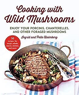 Cooking with Wild Mushrooms: 50 Recipes for Enjoying Your Porcinis, Chanterelles, and Other Foraged Mushrooms (English Edition)