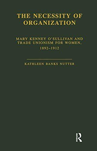 The Necessity of Organization: Mary Kenney O'Sullivan and Trade Unionism for Women, 1892-1912 (Garland Studies in the History of American Labor) (English Edition)
