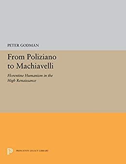 From Poliziano to Machiavelli: Florentine Humanism in the High Renaissance (Princeton Legacy Library Book 5239) (English Edition)