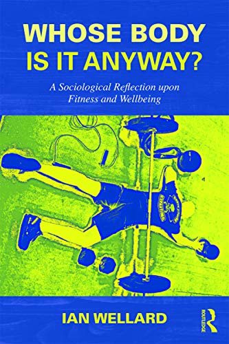 Whose Body is it Anyway?: A sociological reflection upon fitness and wellbeing (English Edition)