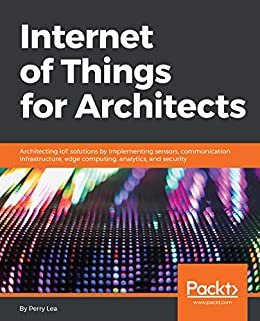 Internet of Things for Architects: Architecting IoT solutions by implementing sensors, communication infrastructure, edge computing, analytics, and security (English Edition)