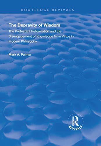 The Depravity of Wisdom: The Protestant Reformation and the Disengagement of Knowledge from Virtue in Modern Philosophy (Routledge Revivals) (English Edition)
