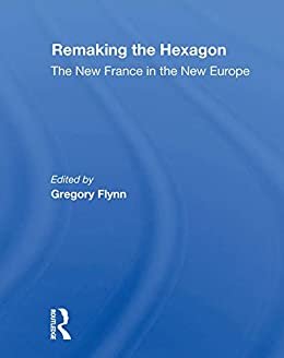 Remaking The Hexagon: The New France In The New Europe (English Edition)