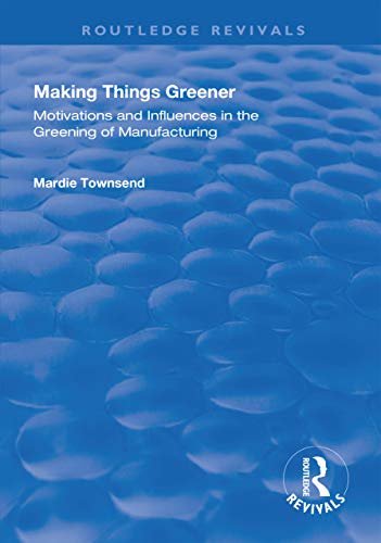 Making Things Greener: Motivations and Influences in the Greening of Manufacturing (Routledge Revivals) (English Edition)