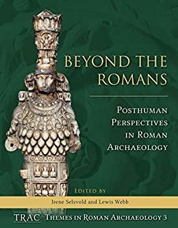 Beyond the Romans: Posthuman Perspectives in Roman Archaeology (TRAC Themes in Roman Archaeology Book 3) (English Edition)