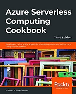 Azure Serverless Computing Cookbook: Build and monitor Azure applications hosted on serverless architecture using Azure functions, 3rd Edition (English Edition)