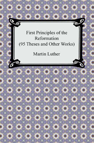 First Principles of the Reformation (95 Theses and Other Works) (English Edition)