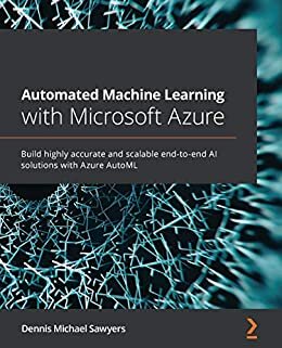 Automated Machine Learning with Microsoft Azure: Build highly accurate and scalable end-to-end AI solutions with Azure AutoML (English Edition)
