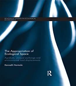 The Appropriation of Ecological Space: Agrofuels, unequal exchange and environmental load displacements (Routledge Studies in Ecological Economics Book 31) (English Edition)