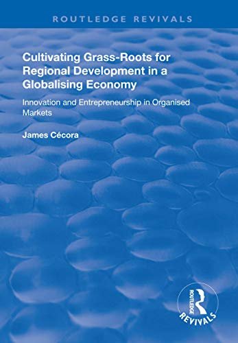 Cultivating Grass-Roots for Regional Development in a Globalising Economy: Innovation and Entrepreneurship in Organised Markets (Routledge Revivals) (English Edition)