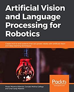 Artificial Vision and Language Processing for Robotics: Create end-to-end systems that can power robots with artificial vision and deep learning techniques (English Edition)