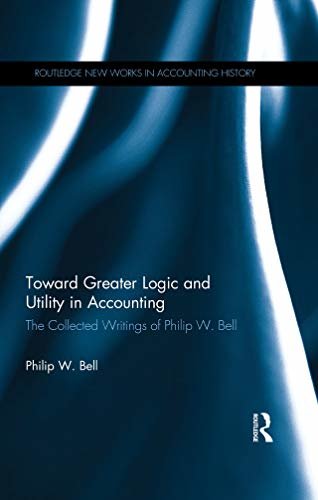 Toward Greater Logic and Utility in Accounting: The Collected Writings of Philip W. Bell (Routledge New Works in Accounting History) (English Edition)