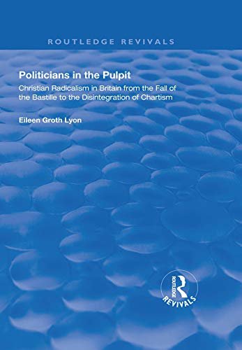Politicians in the Pulpit: Christian Radicalism in Britain from the Fall of the Bastille to the Disintegration of Chartism (Routledge Revivals) (English Edition)
