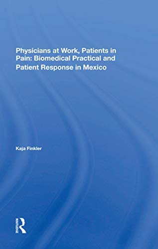 Physicians At Work, Patients In Pain: Biomedical Practice And Patient Response In Mexico (English Edition)