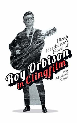 Ulrich Haarbürste's Novel of Roy Orbison in Clingfilm: Plus additional stories (English Edition)
