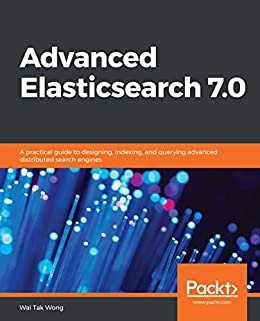 Advanced Elasticsearch 7.0: A practical guide to designing, indexing, and querying advanced distributed search engines (English Edition)
