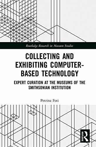 Collecting and Exhibiting Computer-Based Technology: Expert Curation at the Museums of the Smithsonian Institution (Routledge Research in Museum Studies) (English Edition)