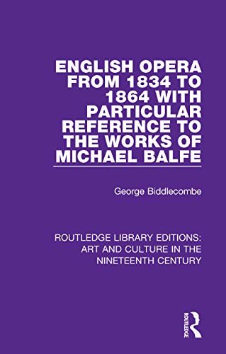 English Opera from 1834 to 1864 with Particular Reference to the Works of Michael Balfe (Routledge Library Editions: Art and Culture in the Nineteenth Century Book 2) (English Edition)